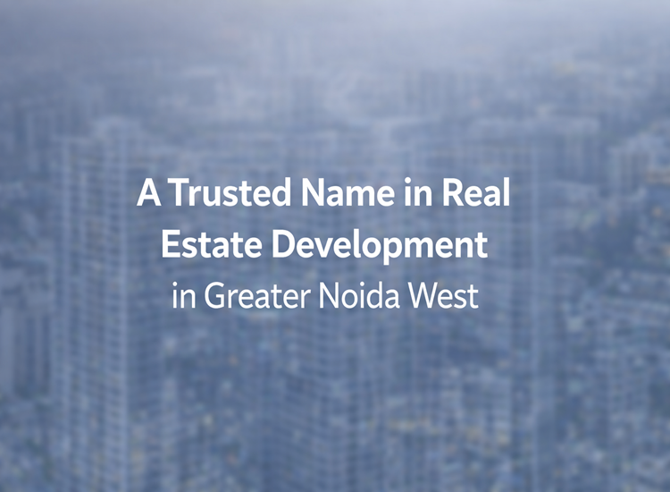 A Trusted Name in Real Estate Development in Greater Noida West
